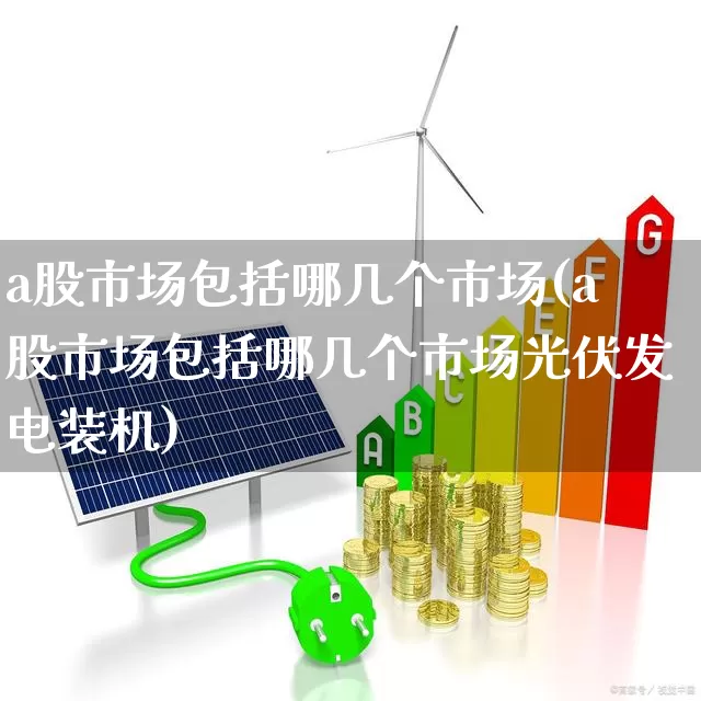 a股市场包括哪几个市场(a股市场包括哪几个市场光伏发电装机)_https://www.xzdzcjn.com_上交所_第1张