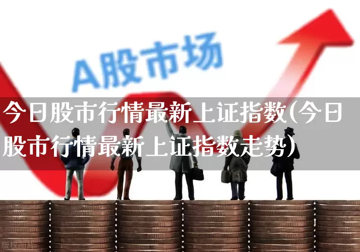 今日股市行情最新上证指数(今日股市行情最新上证指数走势)_https://www.xzdzcjn.com_深交所_第1张