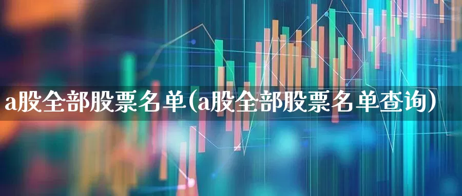 a股全部股票名单(a股全部股票名单查询)_https://www.xzdzcjn.com_北交所_第1张