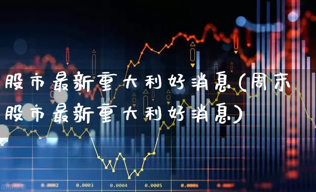 股市最新重大利好消息(周末股市最新重大利好消息)_https://www.xzdzcjn.com_上交所_第1张