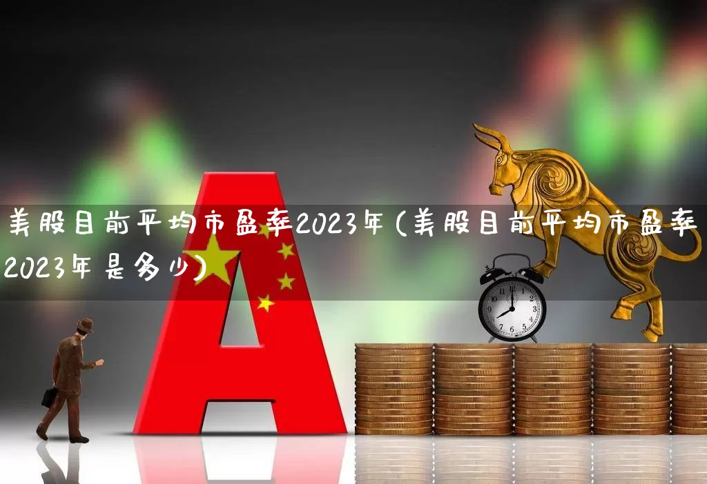 美股目前平均市盈率2023年(美股目前平均市盈率2023年是多少)_https://www.xzdzcjn.com_创业板_第1张