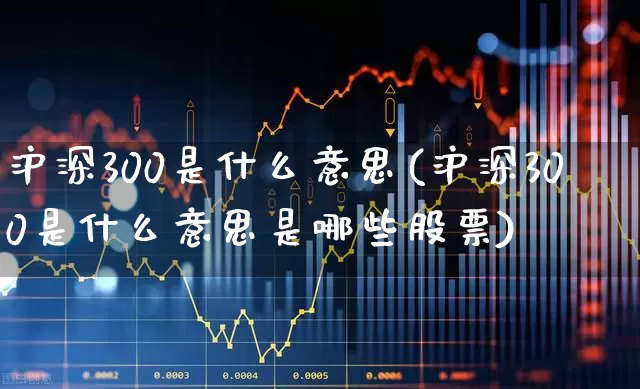 沪深300是什么意思(沪深300是什么意思是哪些股票)_https://www.xzdzcjn.com_北交所_第1张