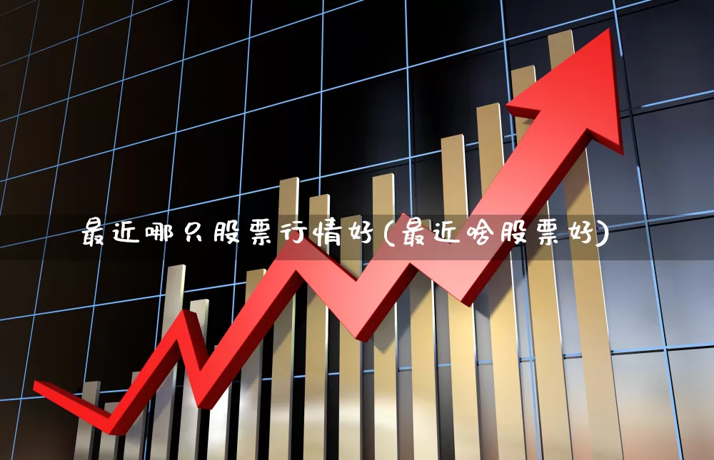 最近哪只股票行情好(最近啥股票好)_https://www.xzdzcjn.com_科创板_第1张