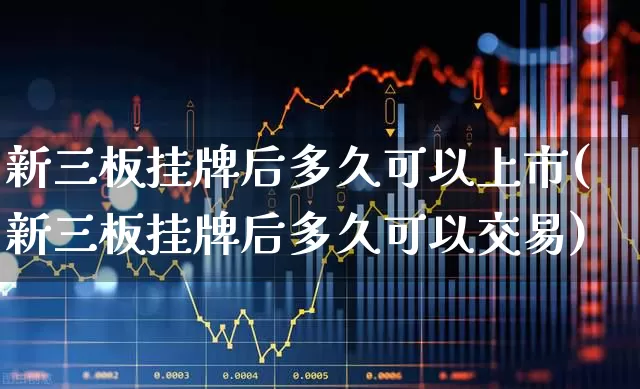 新三板挂牌后多久可以上市(新三板挂牌后多久可以交易)_https://www.xzdzcjn.com_北交所_第1张