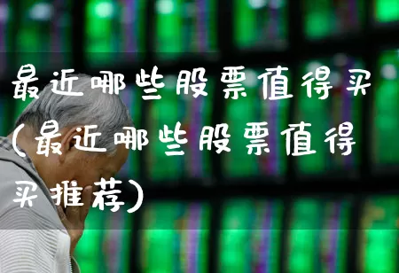最近哪些股票值得买(最近哪些股票值得买推荐)_https://www.xzdzcjn.com_北交所_第1张