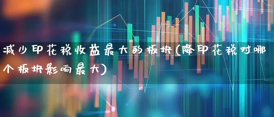 减少印花税收益最大的板块(降印花税对哪个板块影响最大)_https://www.xzdzcjn.com_创业板_第1张