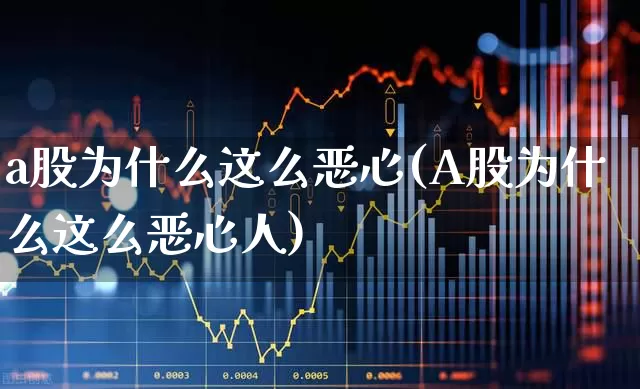 a股为什么这么恶心(A股为什么这么恶心人)_https://www.xzdzcjn.com_深交所_第1张