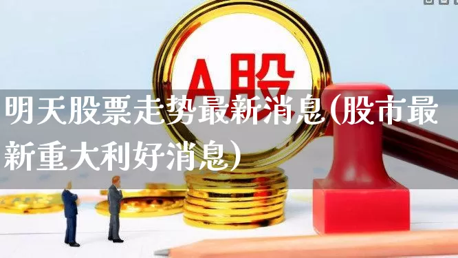明天股票走势最新消息(股市最新重大利好消息)_https://www.xzdzcjn.com_北交所_第1张