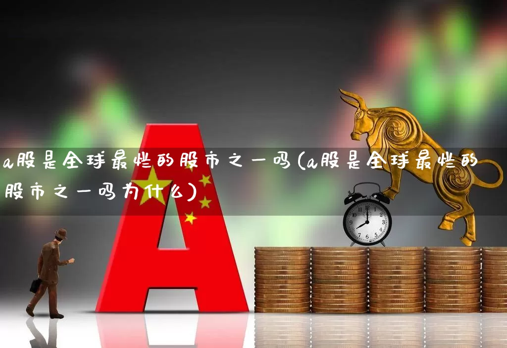 a股是全球最烂的股市之一吗(a股是全球最烂的股市之一吗为什么)_https://www.xzdzcjn.com_北交所_第1张