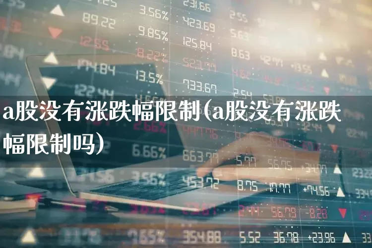 a股没有涨跌幅限制(a股没有涨跌幅限制吗)_https://www.xzdzcjn.com_上交所_第1张