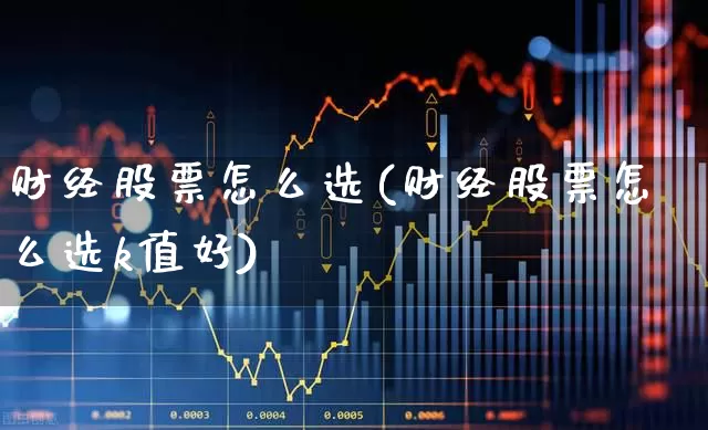 财经股票怎么选(财经股票怎么选k值好)_https://www.xzdzcjn.com_科创板_第1张