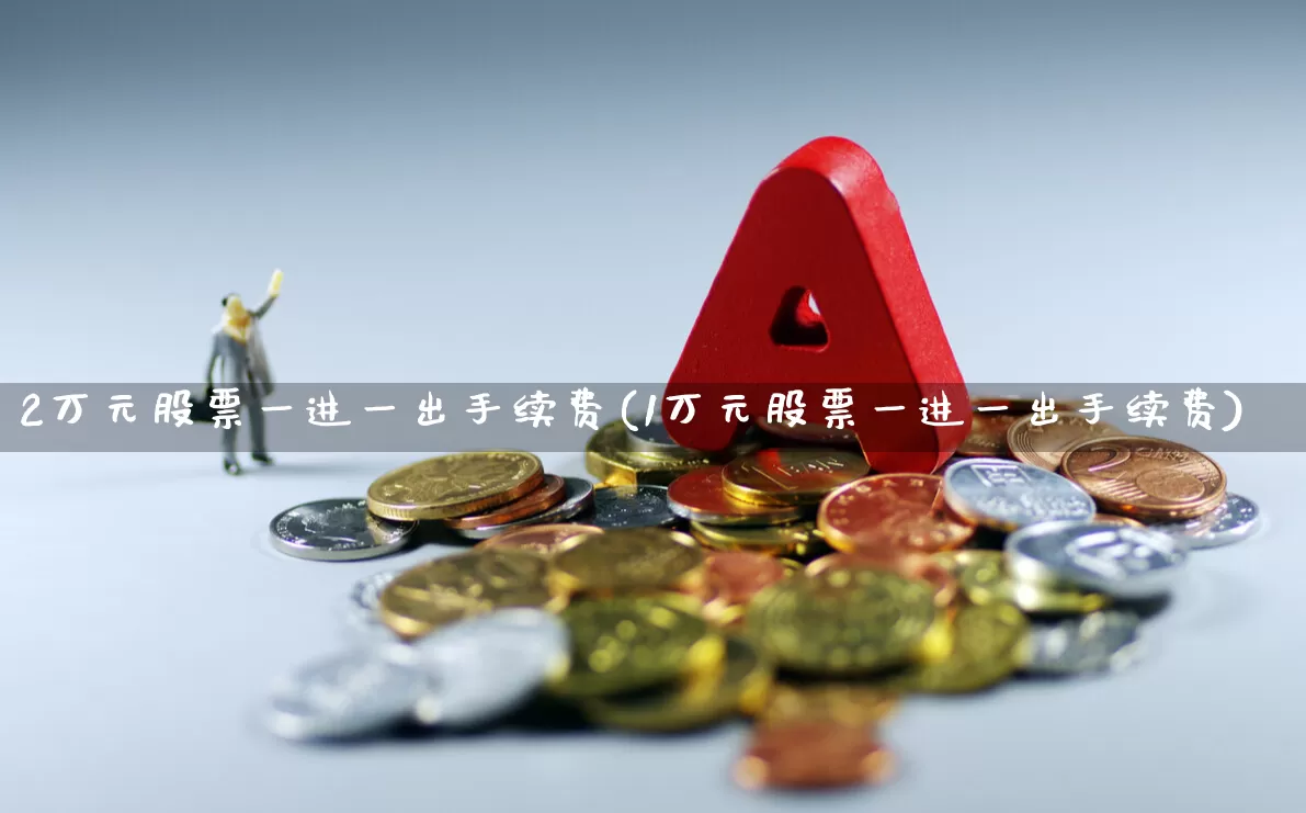 2万元股票一进一出手续费(1万元股票一进一出手续费)_https://www.xzdzcjn.com_北交所_第1张