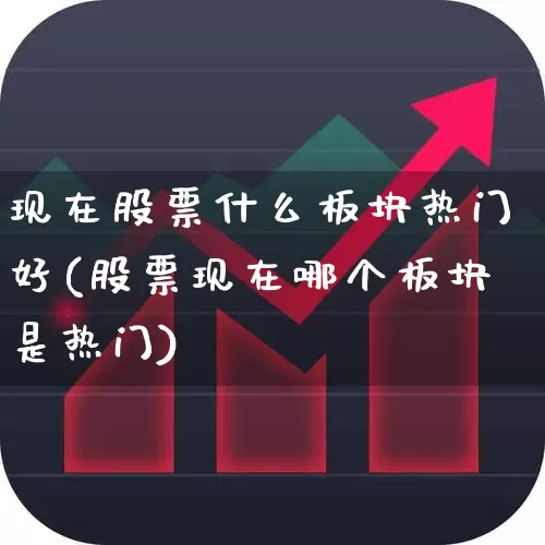 现在股票什么板块热门好(股票现在哪个板块是热门)_https://www.xzdzcjn.com_上交所_第1张