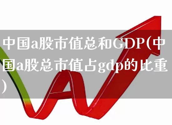 中国a股市值总和GDP(中国a股总市值占gdp的比重)_https://www.xzdzcjn.com_创业板_第1张