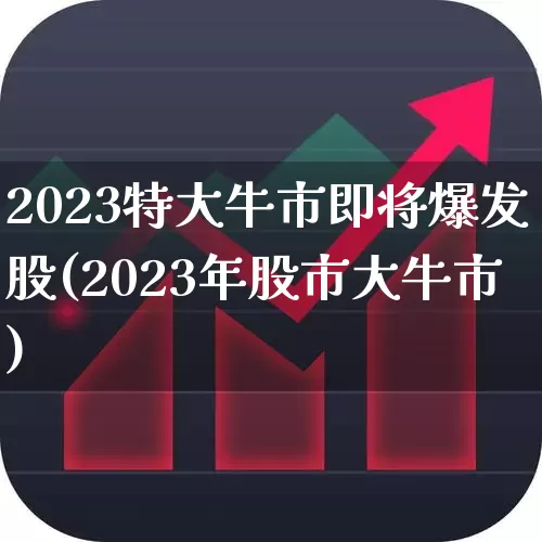 2023特大牛市即将爆发股(2023年股市大牛市)_https://www.xzdzcjn.com_创业板_第1张