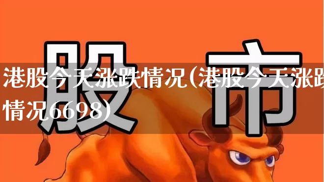 港股今天涨跌情况(港股今天涨跌情况6698)_https://www.xzdzcjn.com_深交所_第1张