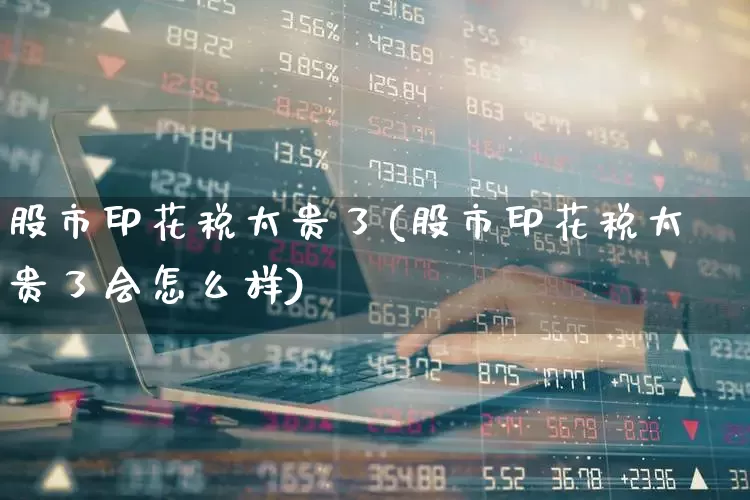 股市印花税太贵了(股市印花税太贵了会怎么样)_https://www.xzdzcjn.com_上交所_第1张