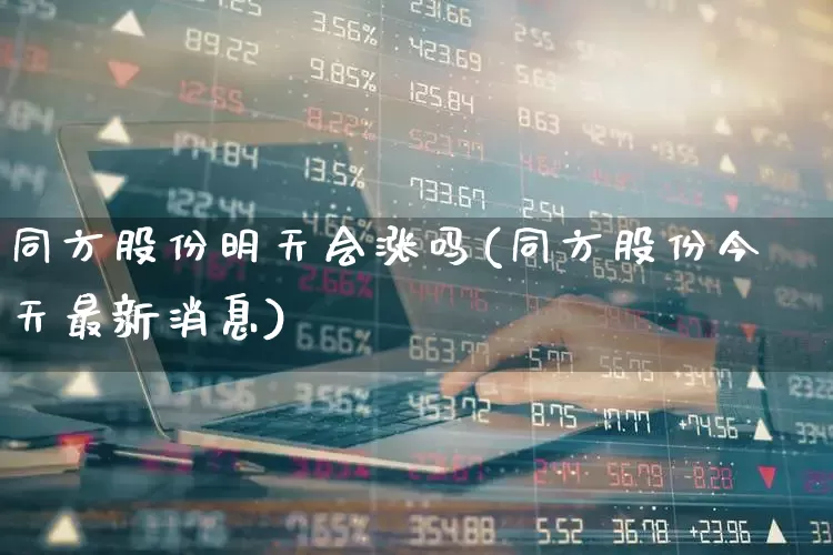 同方股份明天会涨吗(同方股份今天最新消息)_https://www.xzdzcjn.com_深交所_第1张
