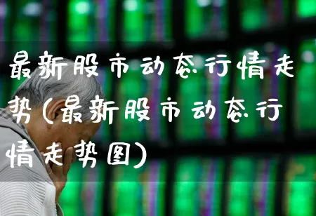 最新股市动态行情走势(最新股市动态行情走势图)_https://www.xzdzcjn.com_科创板_第1张