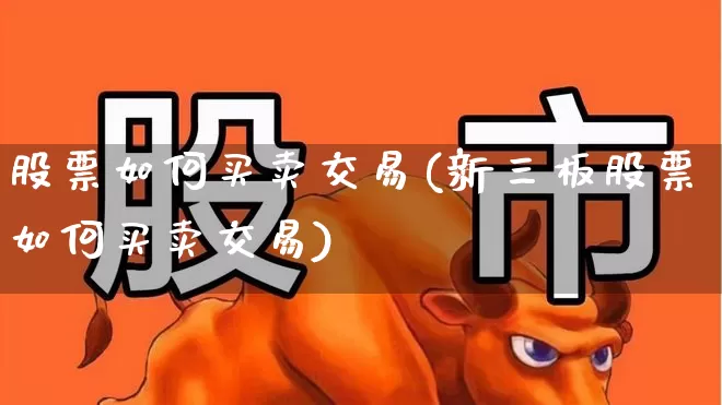 股票如何买卖交易(新三板股票如何买卖交易)_https://www.xzdzcjn.com_上交所_第1张