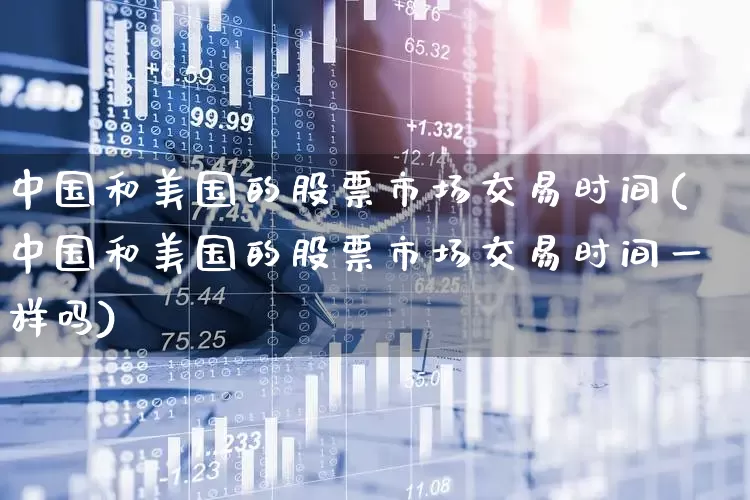中国和美国的股票市场交易时间(中国和美国的股票市场交易时间一样吗)_https://www.xzdzcjn.com_创业板_第1张
