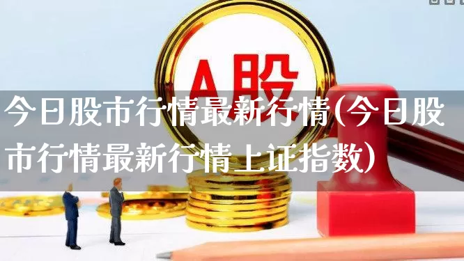 今日股市行情最新行情(今日股市行情最新行情上证指数)_https://www.xzdzcjn.com_创业板_第1张