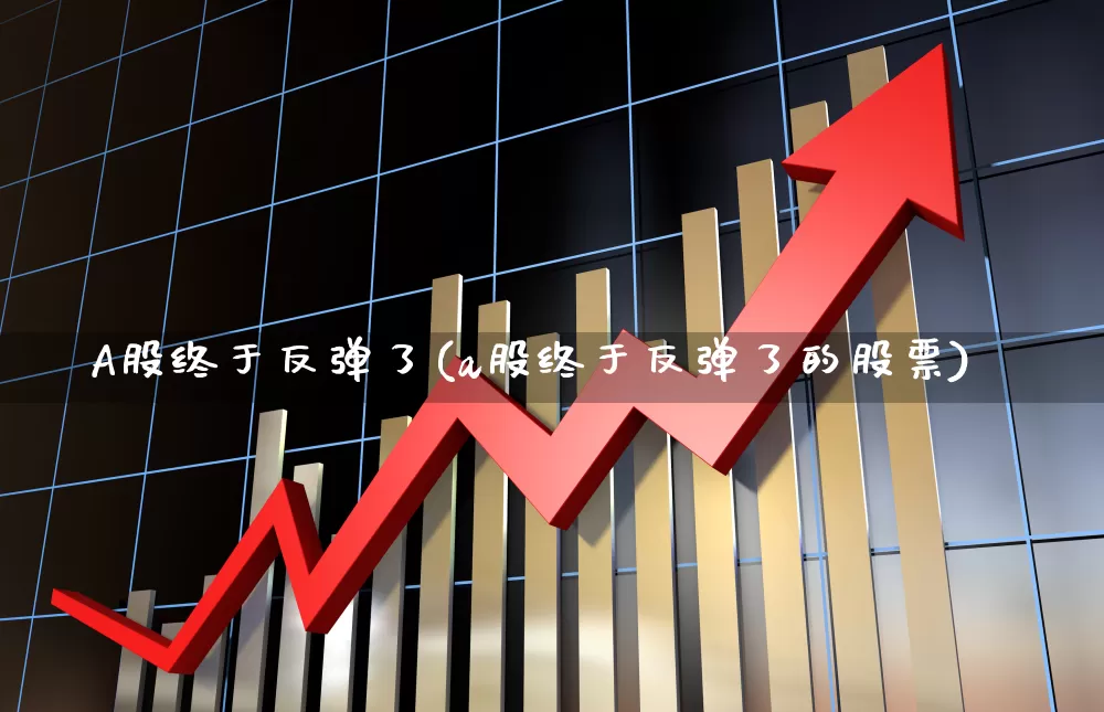 A股终于反弹了(a股终于反弹了的股票)_https://www.xzdzcjn.com_科创板_第1张