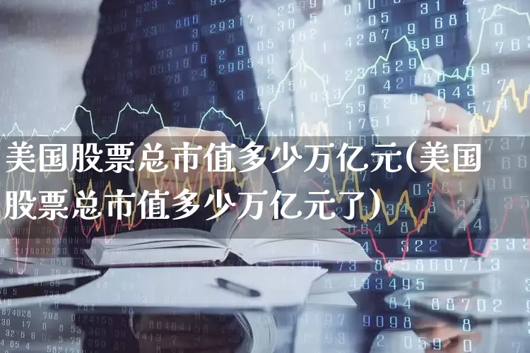 美国股票总市值多少万亿元(美国股票总市值多少万亿元了)_https://www.xzdzcjn.com_创业板_第1张