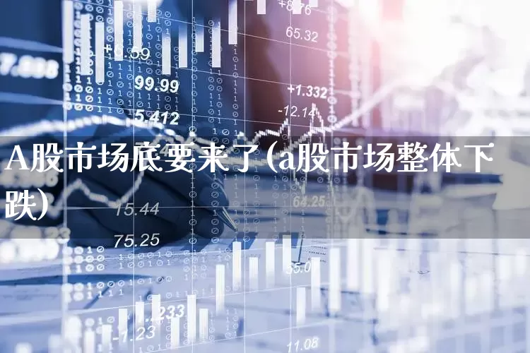 A股市场底要来了(a股市场整体下跌)_https://www.xzdzcjn.com_北交所_第1张