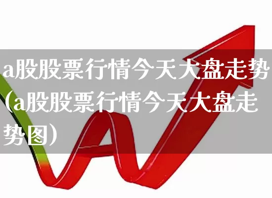 a股股票行情今天大盘走势(a股股票行情今天大盘走势图)_https://www.xzdzcjn.com_深交所_第1张