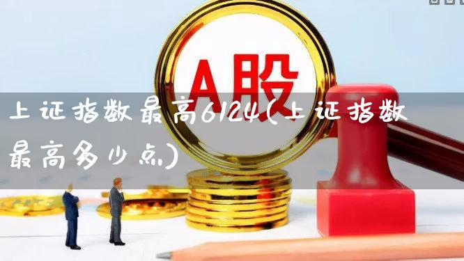 上证指数最高6124(上证指数最高多少点)_https://www.xzdzcjn.com_深交所_第1张
