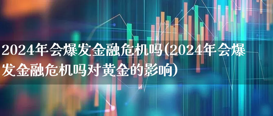 2024年会爆发金融危机吗(2024年会爆发金融危机吗对黄金的影响)_https://www.xzdzcjn.com_上交所_第1张