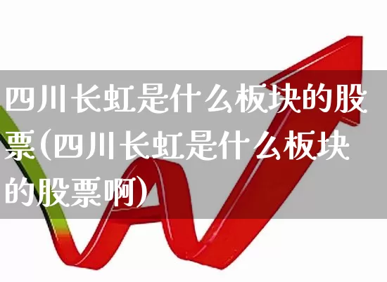 四川长虹是什么板块的股票(四川长虹是什么板块的股票啊)_https://www.xzdzcjn.com_北交所_第1张