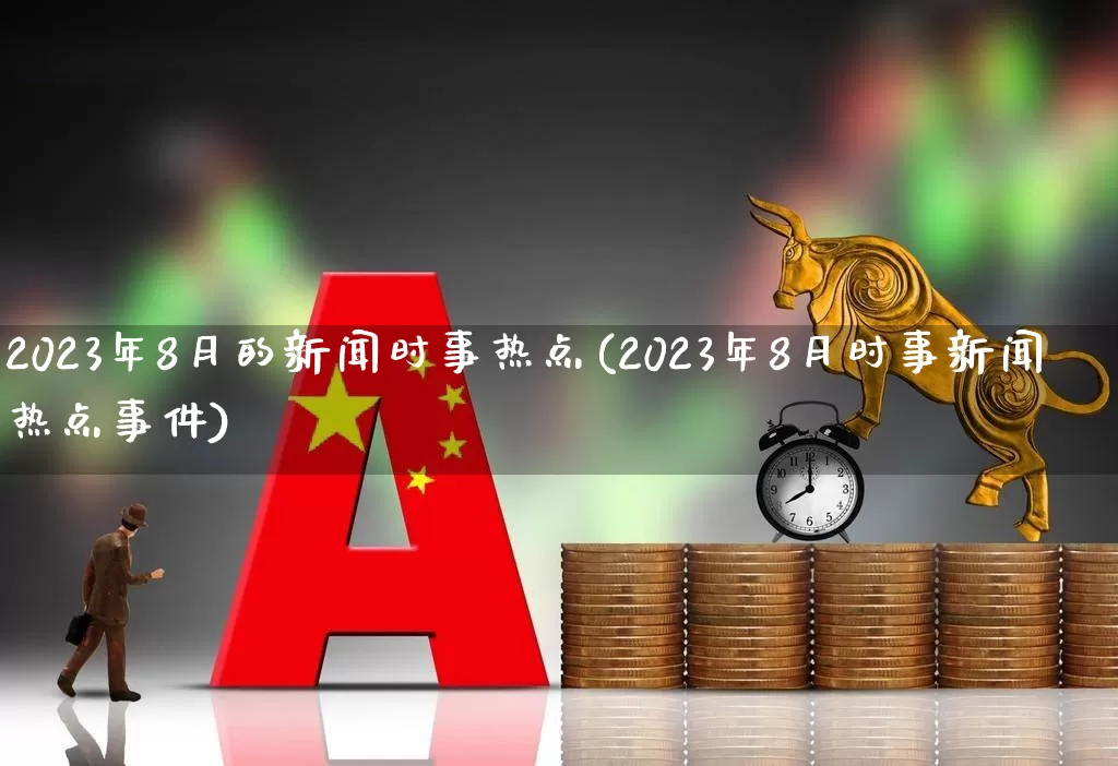 2023年8月的新闻时事热点(2023年8月时事新闻热点事件)_https://www.xzdzcjn.com_科创板_第1张