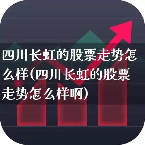 四川长虹的股票走势怎么样(四川长虹的股票走势怎么样啊)_https://www.xzdzcjn.com_上交所_第1张