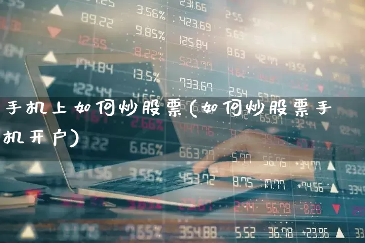 手机上如何炒股票(如何炒股票手机开户)_https://www.xzdzcjn.com_科创板_第1张