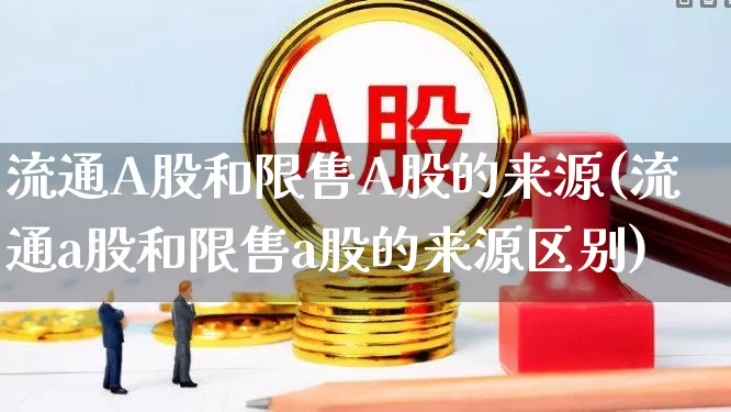 流通A股和限售A股的来源(流通a股和限售a股的来源区别)_https://www.xzdzcjn.com_北交所_第1张