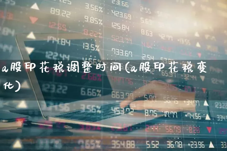 a股印花税调整时间(a股印花税变化)_https://www.xzdzcjn.com_北交所_第1张