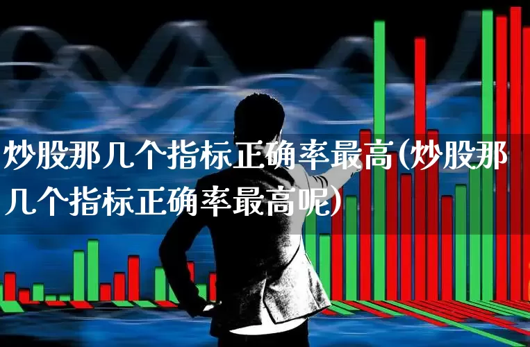 炒股那几个指标正确率最高(炒股那几个指标正确率最高呢)_https://www.xzdzcjn.com_深交所_第1张
