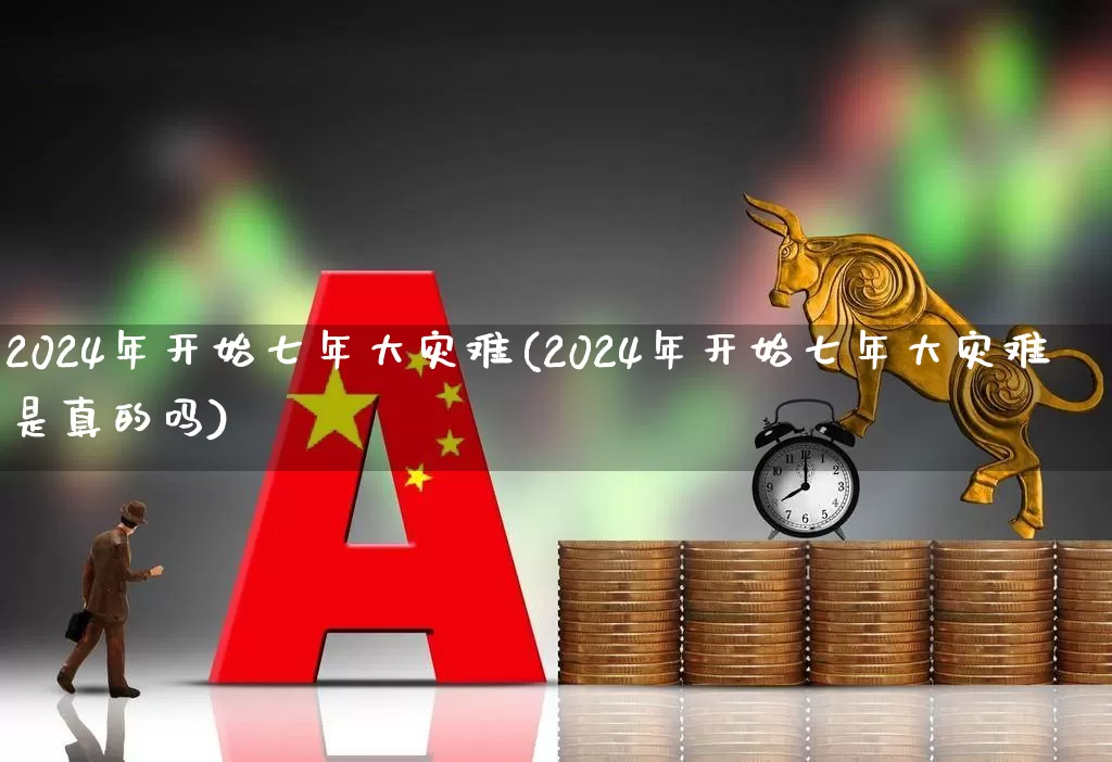 2024年开始七年大灾难(2024年开始七年大灾难是真的吗)_https://www.xzdzcjn.com_创业板_第1张