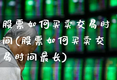 股票如何买卖交易时间(股票如何买卖交易时间最长)_https://www.xzdzcjn.com_深交所_第1张