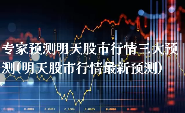 专家预测明天股市行情三大预测(明天股市行情最新预测)_https://www.xzdzcjn.com_深交所_第1张
