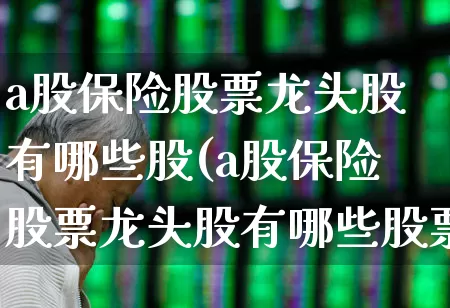 a股保险股票龙头股有哪些股(a股保险股票龙头股有哪些股票好)_https://www.xzdzcjn.com_科创板_第1张
