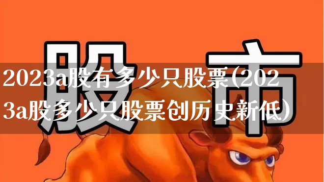 2023a股有多少只股票(2023a股多少只股票创历史新低)_https://www.xzdzcjn.com_深交所_第1张