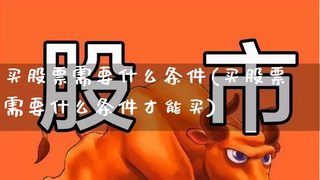 买股票需要什么条件(买股票需要什么条件才能买)_https://www.xzdzcjn.com_上交所_第1张