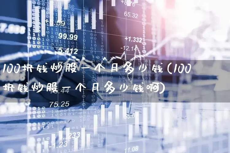 100块钱炒股一个月多少钱(100块钱炒股一个月多少钱啊)_https://www.xzdzcjn.com_科创板_第1张