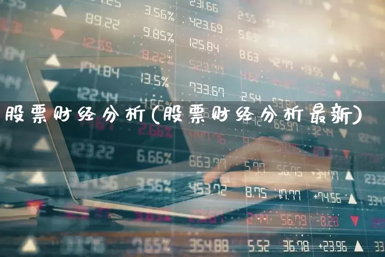 股票财经分析(股票财经分析最新)_https://www.xzdzcjn.com_科创板_第1张