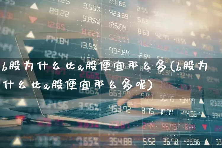 b股为什么比a股便宜那么多(b股为什么比a股便宜那么多呢)_https://www.xzdzcjn.com_深交所_第1张