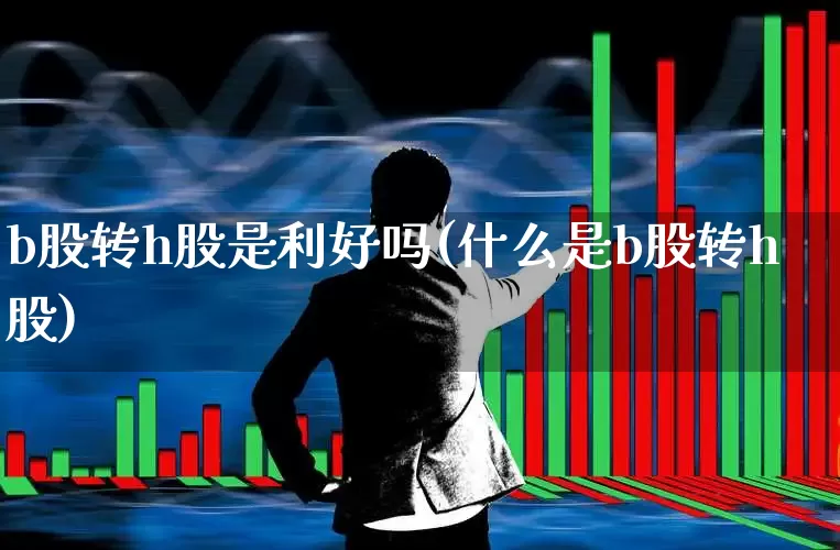 b股转h股是利好吗(什么是b股转h股)_https://www.xzdzcjn.com_科创板_第1张