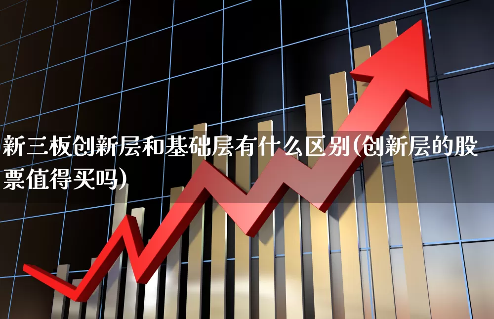 新三板创新层和基础层有什么区别(创新层的股票值得买吗)_https://www.xzdzcjn.com_北交所_第1张